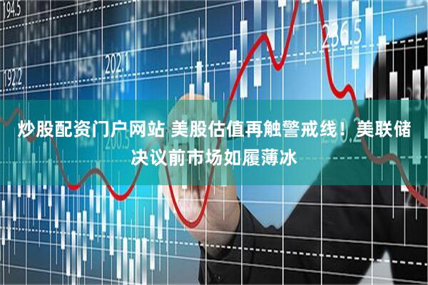 炒股配资门户网站 美股估值再触警戒线！美联储决议前市场如履薄冰