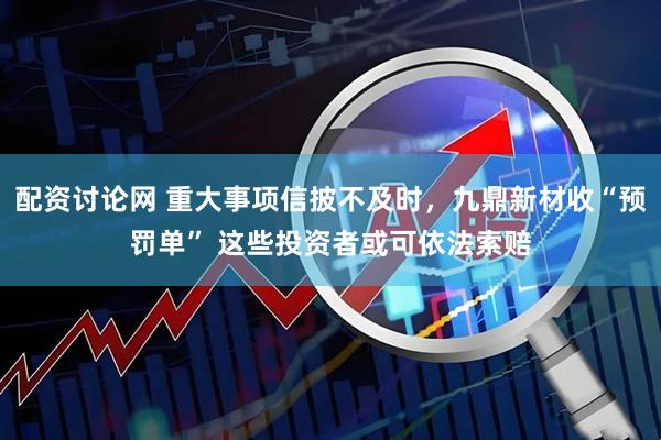 配资讨论网 重大事项信披不及时，九鼎新材收“预罚单” 这些投资者或可依法索赔