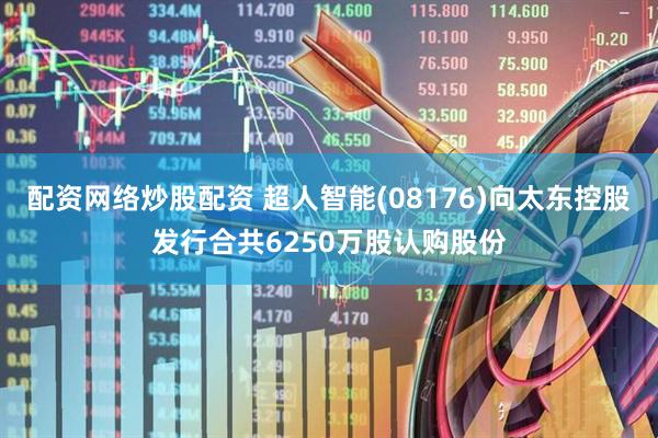 配资网络炒股配资 超人智能(08176)向太东控股发行合共6250万股认购股份