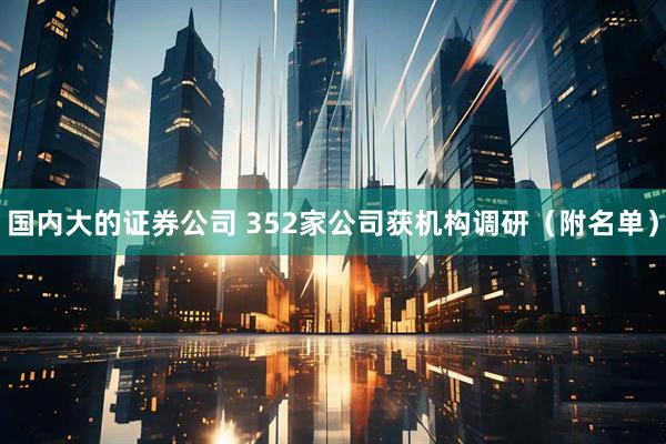 国内大的证券公司 352家公司获机构调研（附名单）