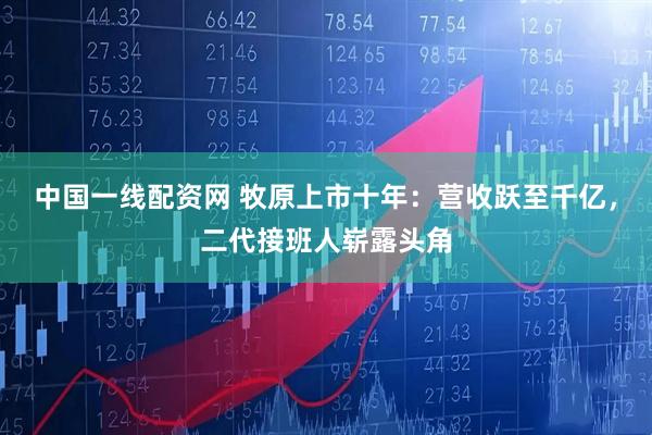 中国一线配资网 牧原上市十年：营收跃至千亿，二代接班人崭露头角