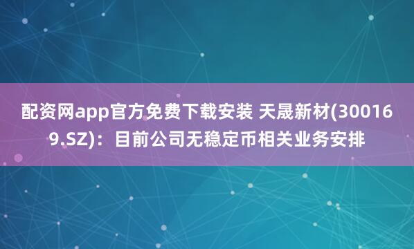 配资网app官方免费下载安装 天晟新材(300169.SZ)：目前公司无稳定币相关业务安排