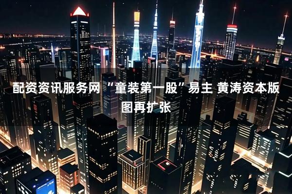 配资资讯服务网 “童装第一股”易主 黄涛资本版图再扩张