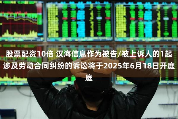 股票配资10倍 汉海信息作为被告/被上诉人的1起涉及劳动合同纠纷的诉讼将于2025年6月18日开庭