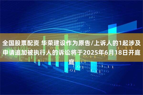 全国股票配资 华荣建设作为原告/上诉人的1起涉及申请追加被执行人的诉讼将于2025年6月18日开庭