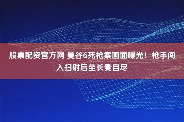 股票配资官方网 曼谷6死枪案画面曝光！枪手闯入扫射后坐长凳自尽