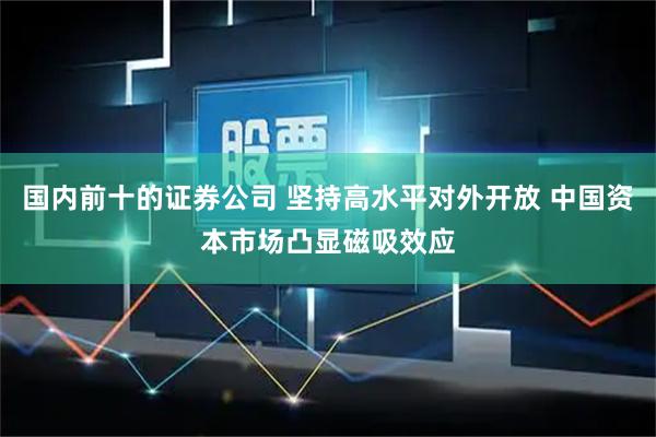 国内前十的证券公司 坚持高水平对外开放 中国资本市场凸显磁吸效应