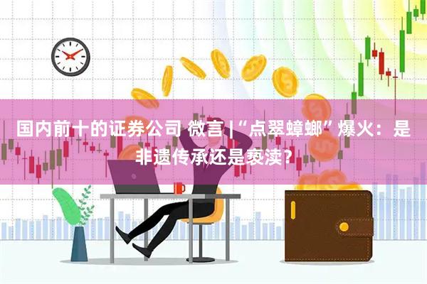 国内前十的证券公司 微言 |“点翠蟑螂”爆火：是非遗传承还是亵渎？