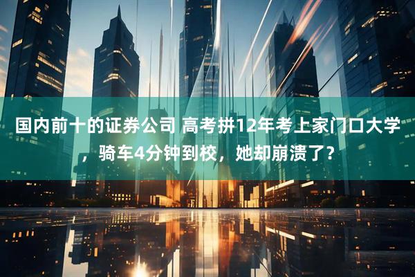 国内前十的证券公司 高考拼12年考上家门口大学，骑车4分钟到校，她却崩溃了？