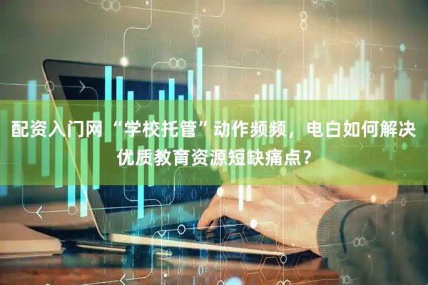 配资入门网 “学校托管”动作频频，电白如何解决优质教育资源短缺痛点？
