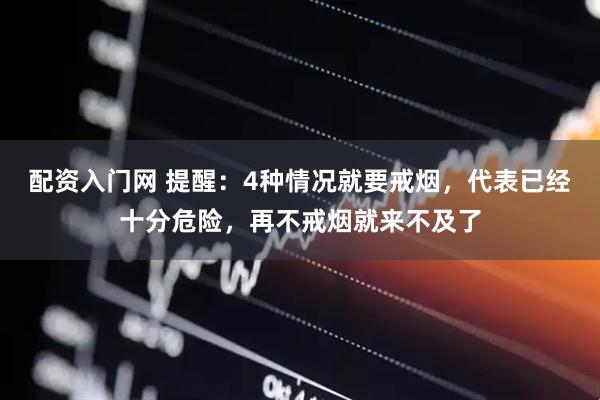 配资入门网 提醒：4种情况就要戒烟，代表已经十分危险，再不戒烟就来不及了