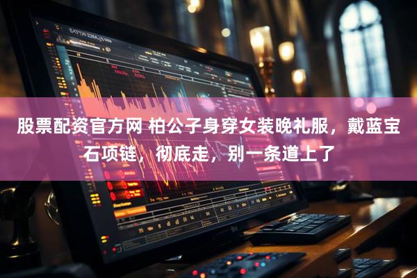 股票配资官方网 柏公子身穿女装晚礼服，戴蓝宝石项链，彻底走，别一条道上了