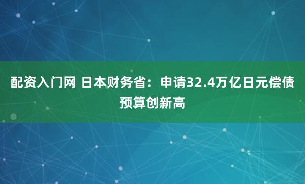 配资入门网 日本财务省：申请32.4万亿日元偿债预算创新高