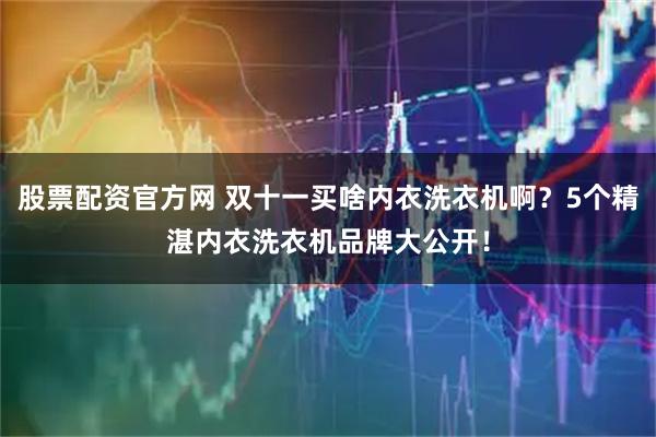 股票配资官方网 双十一买啥内衣洗衣机啊？5个精湛内衣洗衣机品牌大公开！
