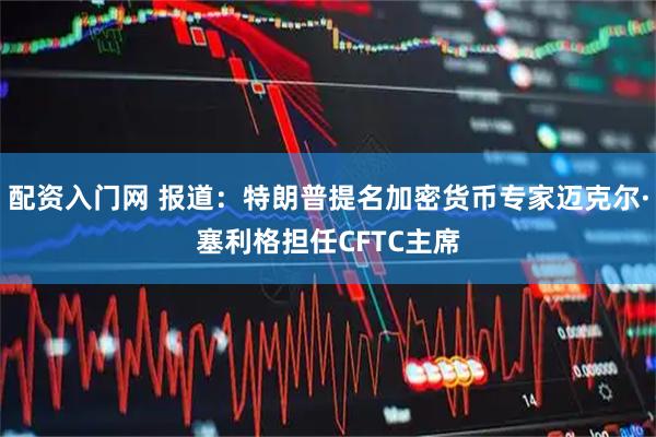 配资入门网 报道：特朗普提名加密货币专家迈克尔·塞利格担任CFTC主席