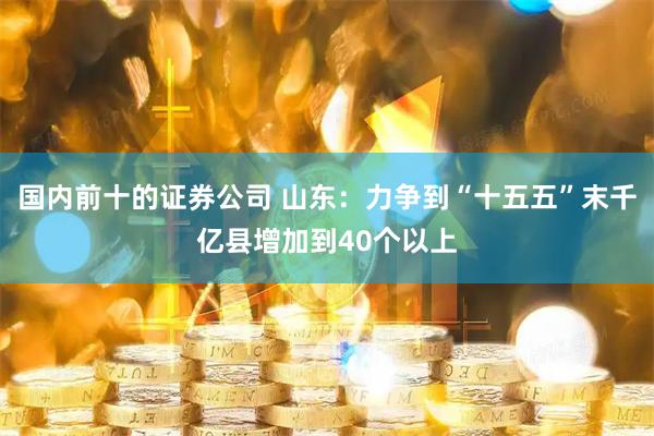 国内前十的证券公司 山东：力争到“十五五”末千亿县增加到40个以上
