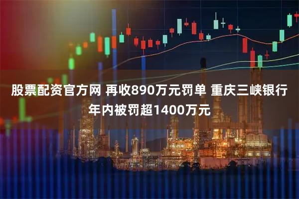 股票配资官方网 再收890万元罚单 重庆三峡银行年内被罚超1400万元