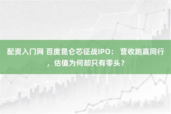 配资入门网 百度昆仑芯征战IPO： 营收跑赢同行，估值为何却只有零头？