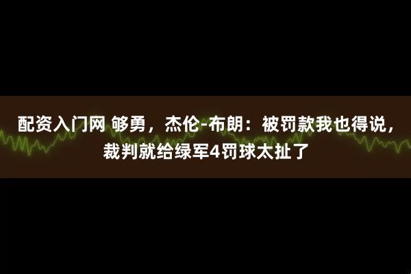 配资入门网 够勇，杰伦-布朗：被罚款我也得说，裁判就给绿军4罚球太扯了