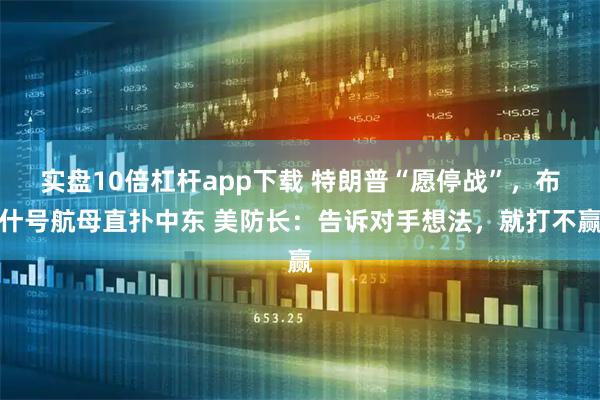 实盘10倍杠杆app下载 特朗普“愿停战”，布什号航母直扑中东 美防长：告诉对手想法，就打不赢