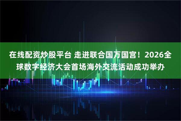 在线配资炒股平台 走进联合国万国宫！2026全球数字经济大会首场海外交流活动成功举办