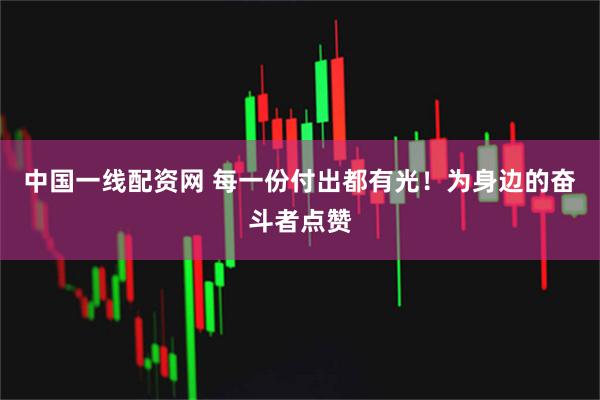 中国一线配资网 每一份付出都有光！为身边的奋斗者点赞