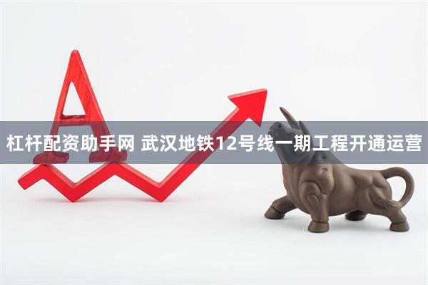 杠杆配资助手网 武汉地铁12号线一期工程开通运营