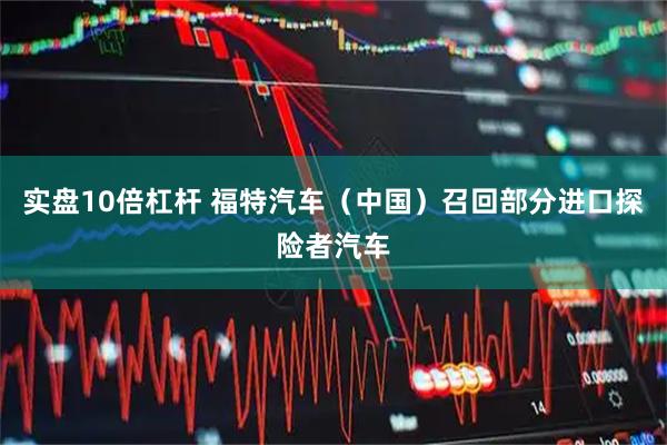 实盘10倍杠杆 福特汽车（中国）召回部分进口探险者汽车