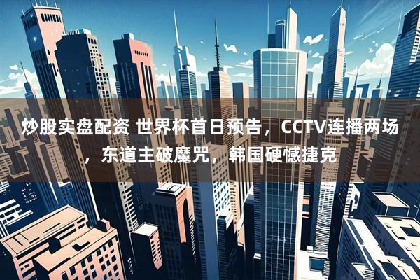 炒股实盘配资 世界杯首日预告,CCTV连播两场,东道主破魔咒,韩国硬憾捷克