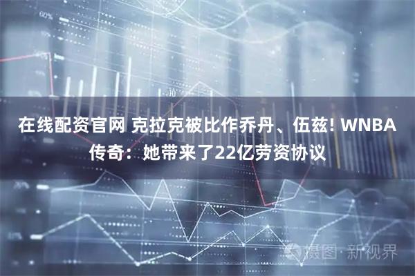 在线配资官网 克拉克被比作乔丹、伍兹! WNBA传奇：她带来了22亿劳资协议