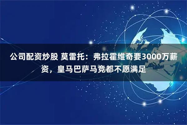 公司配资炒股 莫雷托：弗拉霍维奇要3000万薪资，皇马巴萨马竞都不愿满足